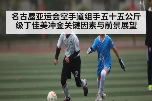 名古屋亚运会空手道组手五十五公斤级丁佳美冲金关键因素与前景展望