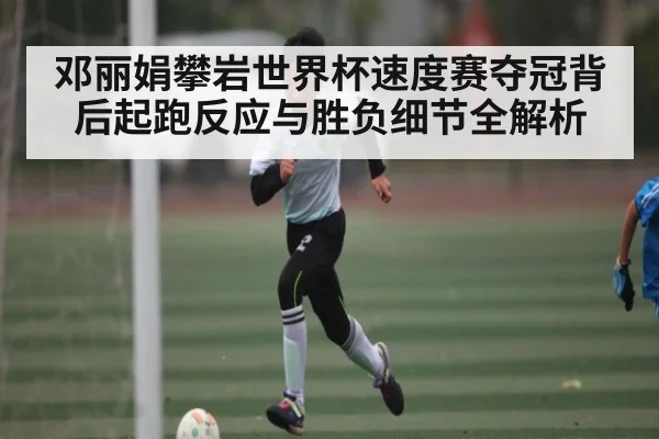 邓丽娟攀岩世界杯速度赛夺冠背后起跑反应与胜负细节全解析