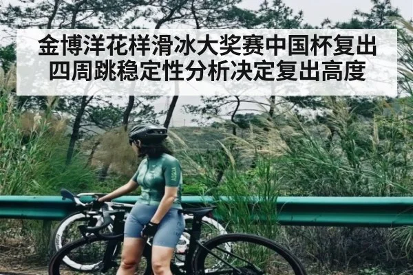 金博洋花样滑冰大奖赛中国杯复出 四周跳稳定性分析决定复出高度